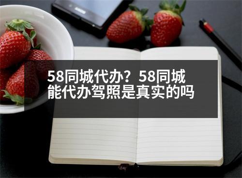 58同城代辦？58同城能代辦駕照是真實的嗎