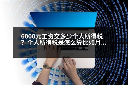 6000元工資交多少個人所得稅？個人所得稅是怎么算比如月工資是6000元無五險一金，個人所得稅是多少