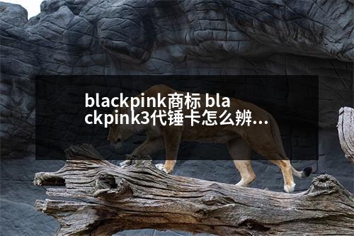 blackpink商標 blackpink3代錘卡怎么辨別真?zhèn)?></p><h3>blackpink3代錘卡怎么辨別真?zhèn)?/h3><p style=