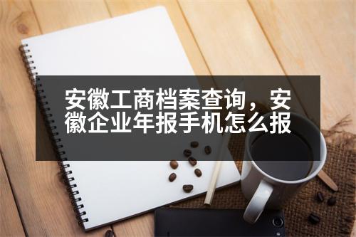 安徽工商檔案查詢，安徽企業(yè)年報(bào)手機(jī)怎么報(bào)