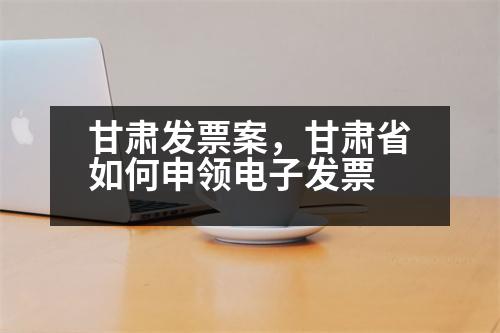 甘肅發(fā)票案，甘肅省如何申領(lǐng)電子發(fā)票