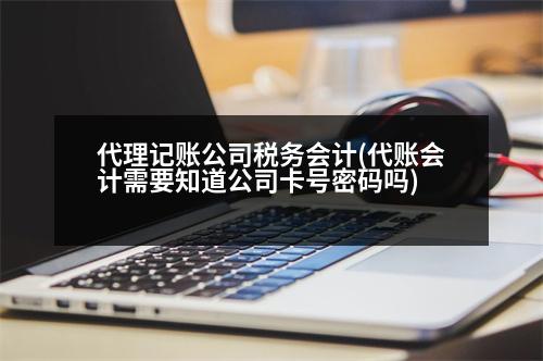 代理記賬公司稅務會計(代賬會計需要知道公司卡號密碼嗎)