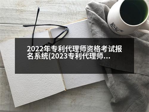 2022年專利代理師資格考試報(bào)名系統(tǒng)(2023專利代理師什么時(shí)候出成績(jī))