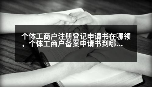 個體工商戶注冊登記申請書在哪領(lǐng)，個體工商戶備案申請書到哪領(lǐng)取