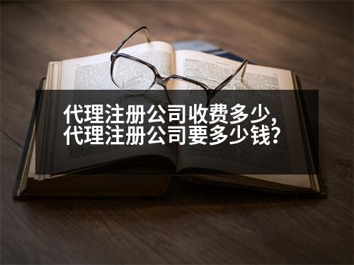 代理注冊公司收費多少,代理注冊公司要多少錢？