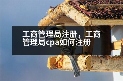 工商管理局注冊，工商管理局cpa如何注冊