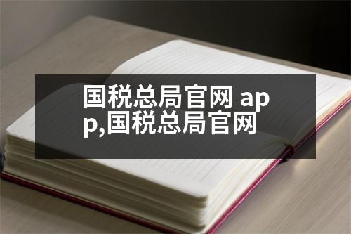 國稅總局官網(wǎng) app,國稅總局官網(wǎng)