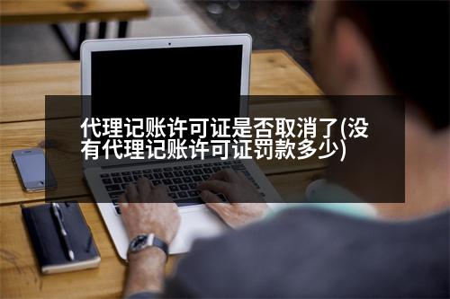 代理記賬許可證是否取消了(沒有代理記賬許可證罰款多少)