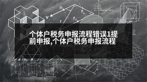 個體戶稅務(wù)申報流程錯誤1提前申報,個體戶稅務(wù)申報流程