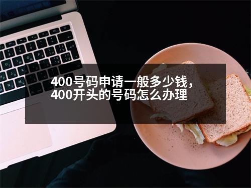 400號碼申請一般多少錢，400開頭的號碼怎么辦理