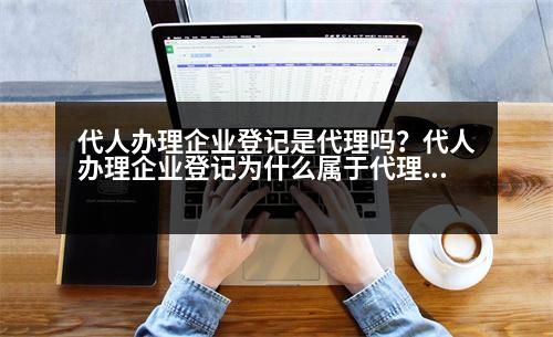 代人辦理企業(yè)登記是代理嗎？代人辦理企業(yè)登記為什么屬于代理行為