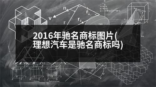 2016年馳名商標(biāo)圖片(理想汽車是馳名商標(biāo)嗎)