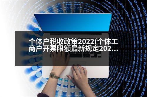 個體戶稅收政策2022(個體工商戶開票限額最新規(guī)定2023)