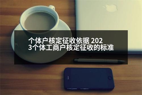 個體戶核定征收依據(jù) 2023個體工商戶核定征收的標(biāo)準(zhǔn)