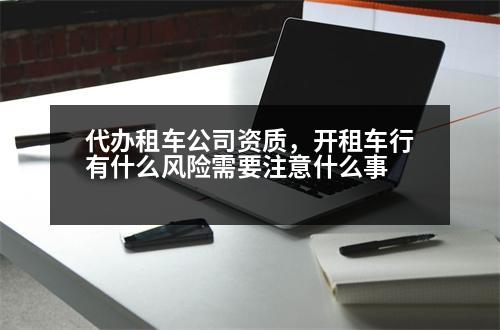 代辦租車公司資質(zhì)，開租車行有什么風(fēng)險(xiǎn)需要注意什么事