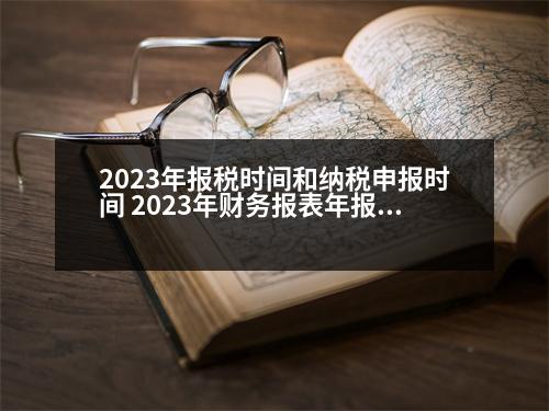 2023年報稅時間和納稅申報時間 2023年財務(wù)報表年報申報截止時間