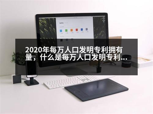 2020年每萬人口發(fā)明專利擁有量，什么是每萬人口發(fā)明專利擁有量