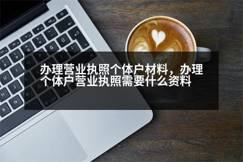 辦理營業(yè)執(zhí)照個體戶材料，辦理個體戶營業(yè)執(zhí)照需要什么資料