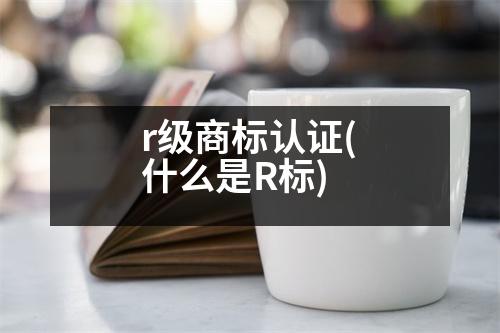 r級商標(biāo)認(rèn)證(什么是R標(biāo))