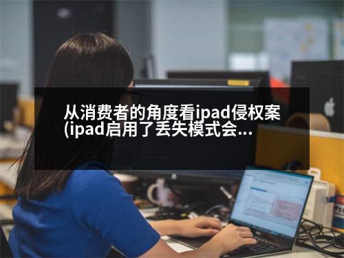 從消費(fèi)者的角度看ipad侵權(quán)案(ipad啟用了丟失模式會(huì)怎么樣)