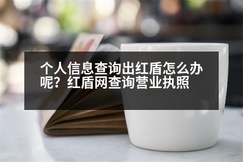 個人信息查詢出紅盾怎么辦呢？紅盾網(wǎng)查詢營業(yè)執(zhí)照