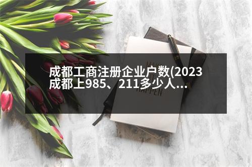 成都工商注冊(cè)企業(yè)戶數(shù)(2023成都上985、211多少人)