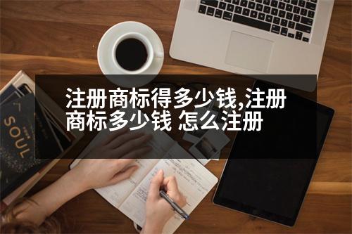 注冊(cè)商標(biāo)得多少錢,注冊(cè)商標(biāo)多少錢 怎么注冊(cè)