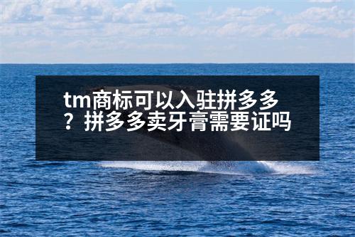 tm商標(biāo)可以入駐拼多多？拼多多賣牙膏需要證嗎