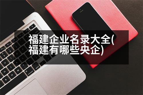 福建企業(yè)名錄大全(福建有哪些央企)