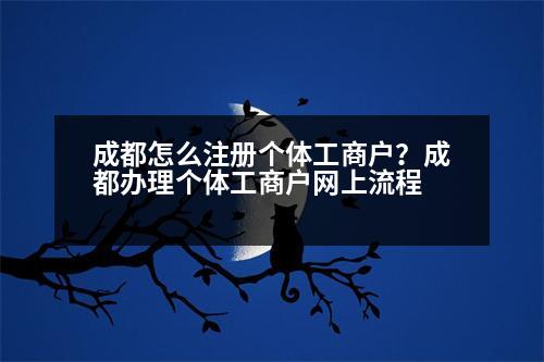 成都怎么注冊(cè)個(gè)體工商戶？成都辦理個(gè)體工商戶網(wǎng)上流程