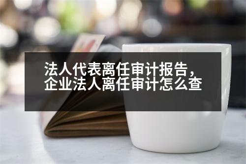 法人代表離任審計(jì)報(bào)告，企業(yè)法人離任審計(jì)怎么查