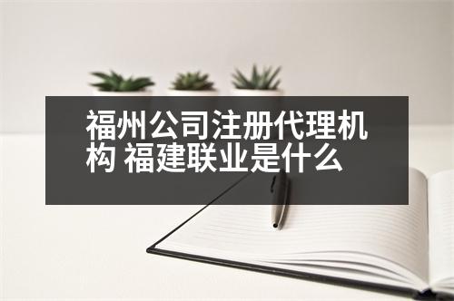 福州公司注冊(cè)代理機(jī)構(gòu) 福建聯(lián)業(yè)是什么