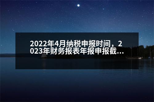 2022年4月納稅申報(bào)時(shí)間，2023年財(cái)務(wù)報(bào)表年報(bào)申報(bào)截止時(shí)間