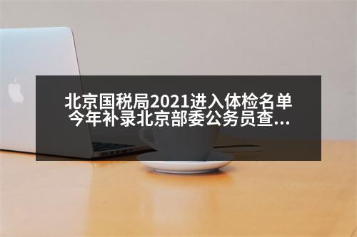 北京國稅局2021進入體檢名單 今年補錄北京部委公務(wù)員查體了嗎