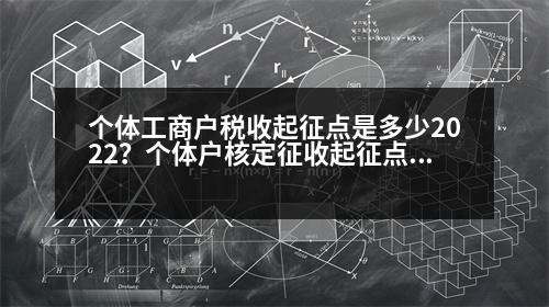 個(gè)體工商戶稅收起征點(diǎn)是多少2022？個(gè)體戶核定征收起征點(diǎn)是多少