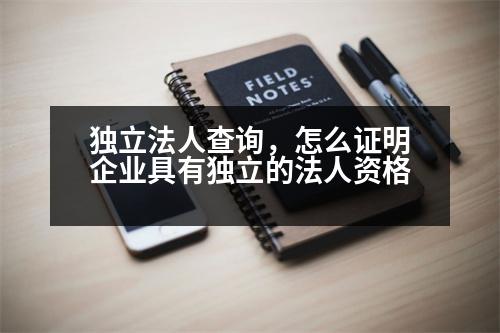 獨立法人查詢，怎么證明企業(yè)具有獨立的法人資格