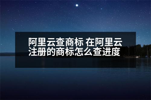 阿里云查商標(biāo) 在阿里云注冊的商標(biāo)怎么查進(jìn)度