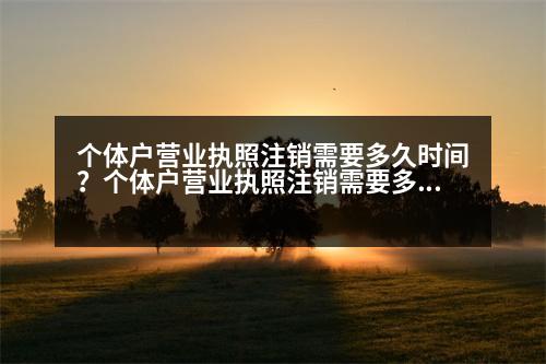 個(gè)體戶(hù)營(yíng)業(yè)執(zhí)照注銷(xiāo)需要多久時(shí)間？個(gè)體戶(hù)營(yíng)業(yè)執(zhí)照注銷(xiāo)需要多長(zhǎng)時(shí)間