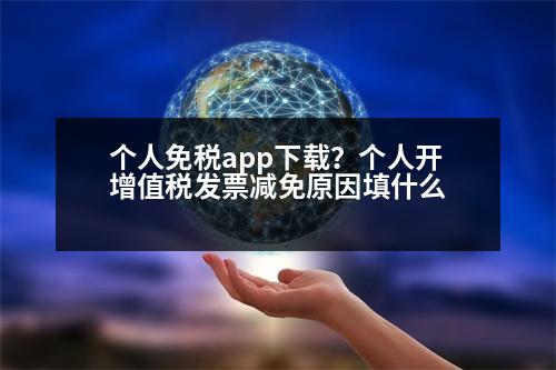 個人免稅app下載？個人開增值稅發(fā)票減免原因填什么