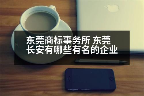 東莞商標(biāo)事務(wù)所 東莞長安有哪些有名的企業(yè)