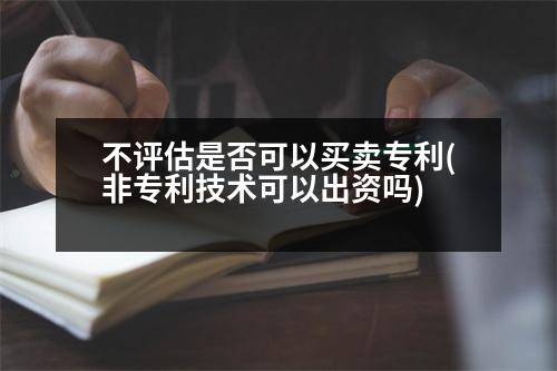 不評估是否可以買賣專利(非專利技術(shù)可以出資嗎)