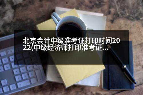 北京會計中級準考證打印時間2022(中級經(jīng)濟師打印準考證時間2023幾點開始)