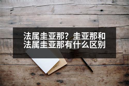 法屬圭亞那？圭亞那和法屬圭亞那有什么區(qū)別