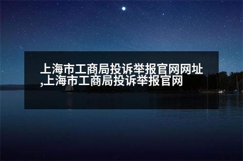 上海市工商局投訴舉報(bào)官網(wǎng)網(wǎng)址,上海市工商局投訴舉報(bào)官網(wǎng)