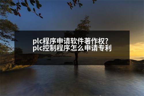 plc程序申請軟件著作權(quán)？plc控制程序怎么申請專利