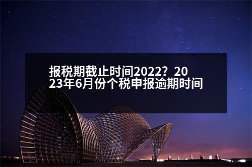 報(bào)稅期截止時(shí)間2022？2023年6月份個(gè)稅申報(bào)逾期時(shí)間