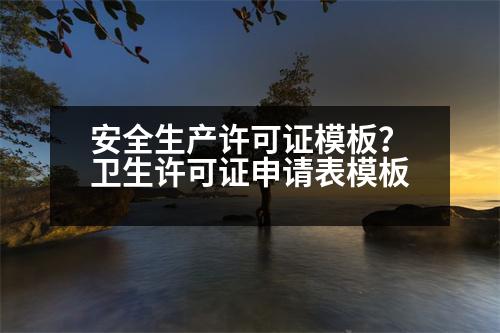 安全生產(chǎn)許可證模板？衛(wèi)生許可證申請表模板