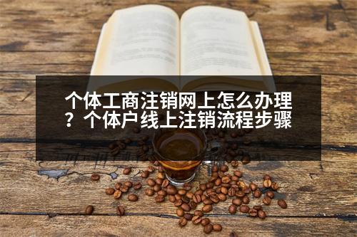 個體工商注銷網(wǎng)上怎么辦理？個體戶線上注銷流程步驟