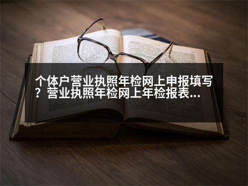 個(gè)體戶營(yíng)業(yè)執(zhí)照年檢網(wǎng)上申報(bào)填寫(xiě)？營(yíng)業(yè)執(zhí)照年檢網(wǎng)上年檢報(bào)表怎么填寫(xiě)