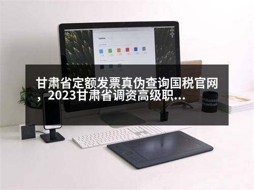 甘肅省定額發(fā)票真?zhèn)尾樵儑惞倬W(wǎng)，2023甘肅省調(diào)資高級職稱人員有沒有調(diào)整